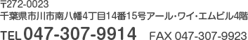 〒272-0023 千葉県市川市南八幡4丁目14番15号アール・ワイ・エムビル4階 TEL 047-307-9914 FAX 047-307-9923