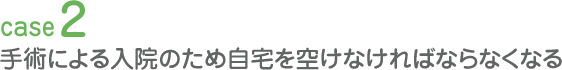 手術による入院のため自宅を空けなければならなくなる